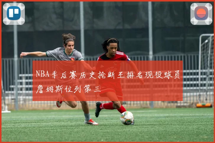 NBA季后赛历史抢断王排名现役球员詹姆斯位列第三
