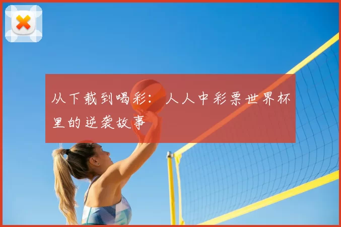 从下载到喝彩:人人中彩票世界杯里的逆袭故事