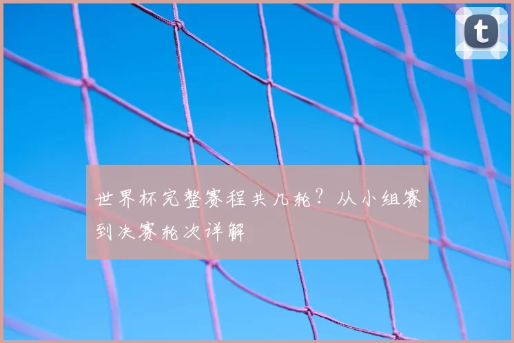 世界杯完整赛程共几轮？从小组赛到决赛轮次详解