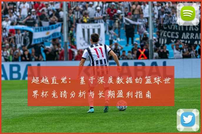 超越直觉：基于深度数据的篮球世界杯竞猜分析与长期盈利指南