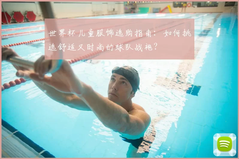 世界杯儿童服饰选购指南:如何挑选舒适又时尚的球队战袍?