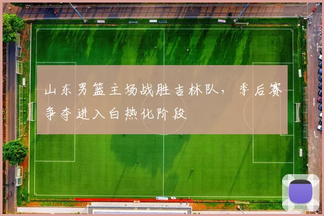 山东男篮主场战胜吉林队，季后赛争夺进入白热化阶段