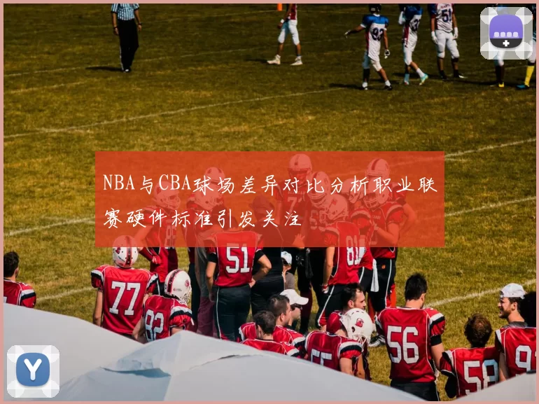 NBA与CBA球场差异对比分析职业联赛硬件标准引发关注
