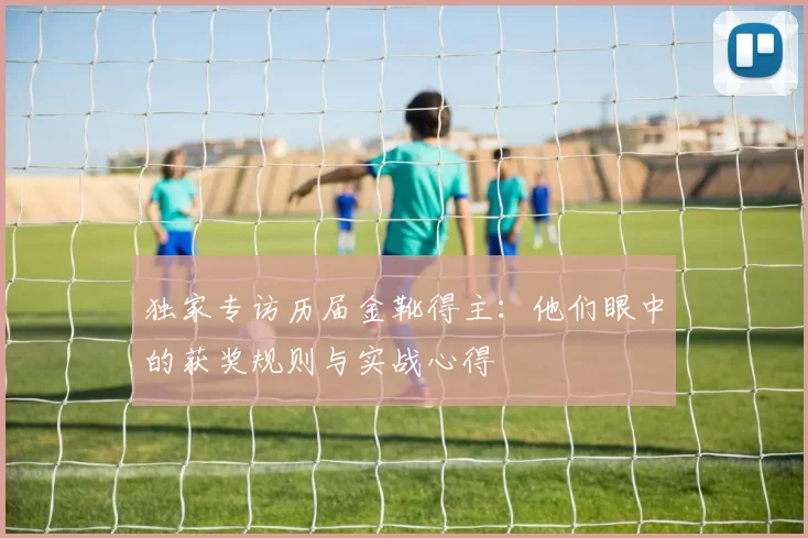 独家专访历届金靴得主：他们眼中的获奖规则与实战心得