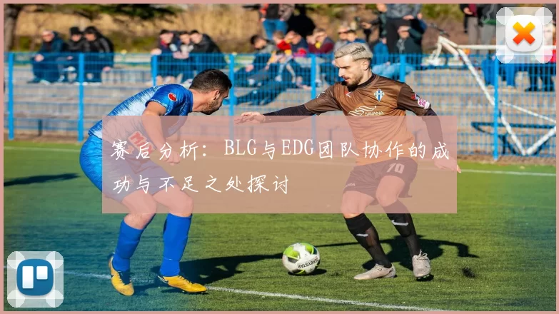 赛后分析：BLG与EDG团队协作的成功与不足之处探讨