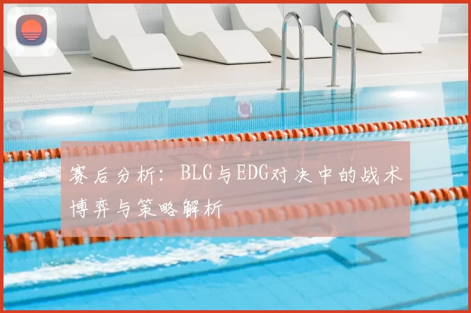 赛后分析：BLG与EDG对决中的战术博弈与策略解析