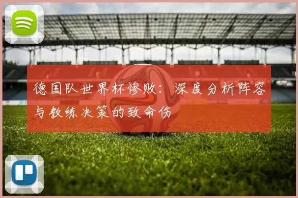 德国队世界杯惨败:深度分析阵容与教练决策的致命伤