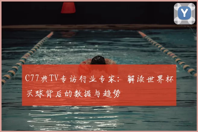 C77典TV专访行业专家：解读世界杯买球背后的数据与趋势