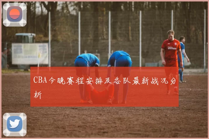 CBA今晚赛程安排及各队最新战况分析