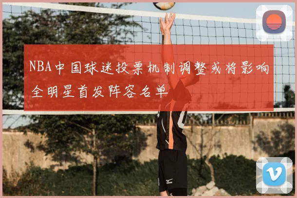 NBA中国球迷投票机制调整或将影响全明星首发阵容名单