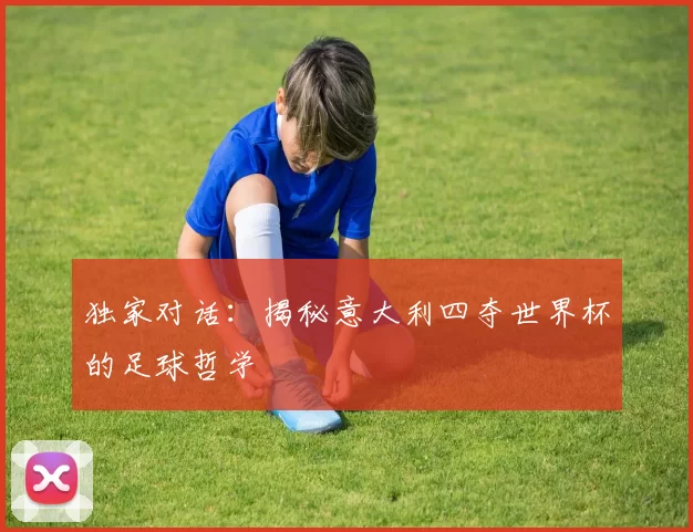 独家对话:揭秘意大利四夺世界杯的足球哲学