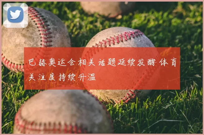 巴赫奥运会相关话题延续发酵 体育关注度持续升温