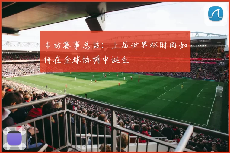 专访赛事总监：上届世界杯时间如何在全球协调中诞生