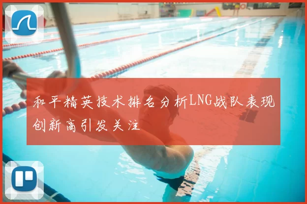 和平精英技术排名分析LNG战队表现创新高引发关注