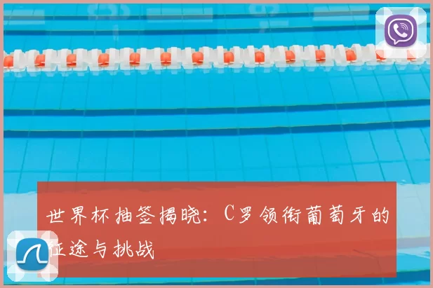 世界杯抽签揭晓:C罗领衔葡萄牙的征途与挑战