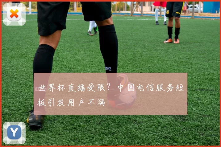 世界杯直播受限？中国电信服务短板引发用户不满