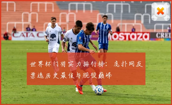 世界杯门将实力排行榜：虎扑网友票选历史最佳与现役巅峰