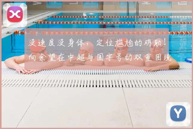 没速度没身体，定位尴尬的鸡肋！向余望在中超与国字号的双重困境