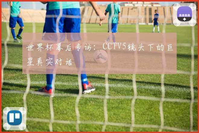 世界杯幕后专访：CCTV5镜头下的巨星真实对话