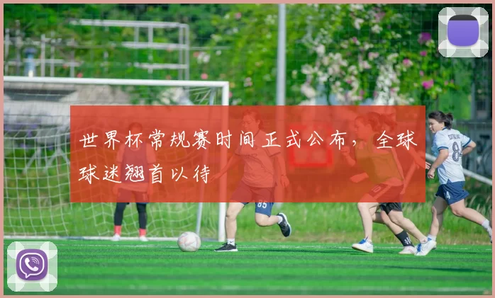世界杯常规赛时间正式公布，全球球迷翘首以待