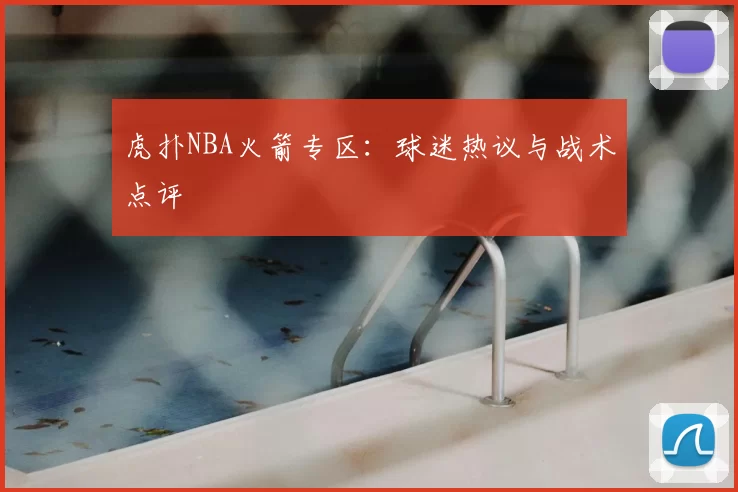 虎扑NBA火箭专区：球迷热议与战术点评