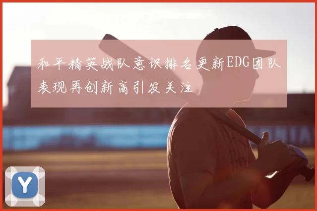 和平精英战队意识排名更新EDG团队表现再创新高引发关注