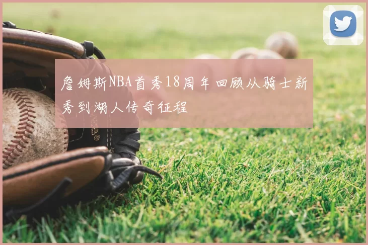 詹姆斯NBA首秀18周年回顾从骑士新秀到湖人传奇征程