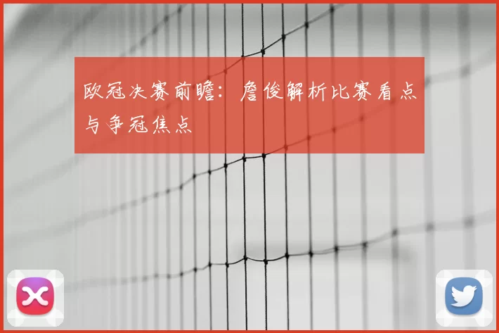 欧冠决赛前瞻：詹俊解析比赛看点与争冠焦点