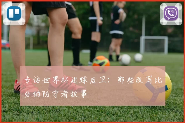 专访世界杯进球后卫：那些改写比分的防守者故事