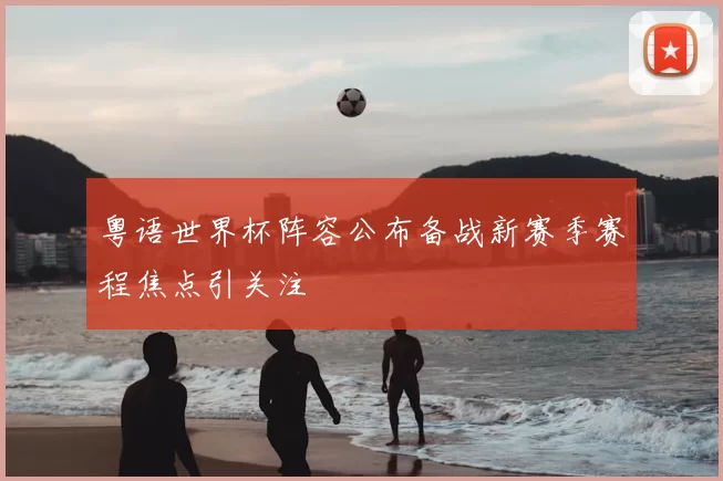 粤语世界杯阵容公布备战新赛季赛程焦点引关注