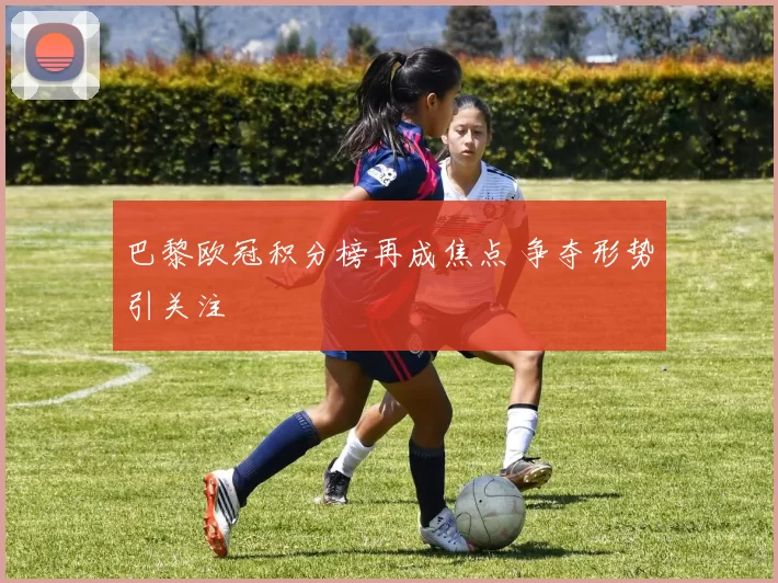 巴黎欧冠积分榜再成焦点 争夺形势引关注