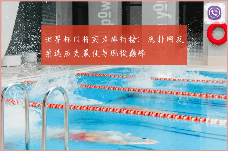 世界杯门将实力排行榜：虎扑网友票选历史最佳与现役巅峰
