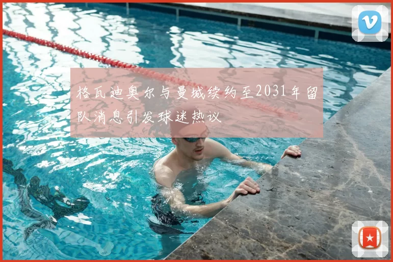格瓦迪奥尔与曼城续约至2031年留队消息引发球迷热议