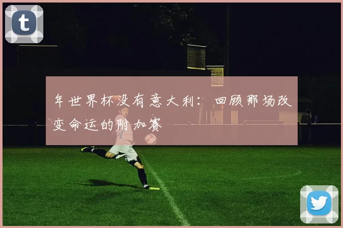 年世界杯没有意大利：回顾那场改变命运的附加赛