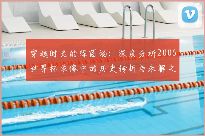 穿越时光的绿茵场：深度分析2006世界杯录像中的历史转折与未解之谜