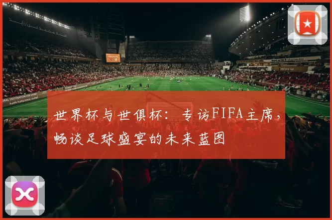 世界杯与世俱杯：专访FIFA主席，畅谈足球盛宴的未来蓝图