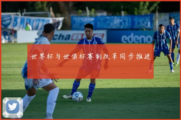 世界杯与世俱杯赛制改革同步推进