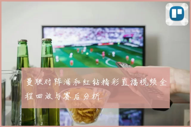 曼联对阵浦和红钻精彩直播视频全程回放与赛后分析