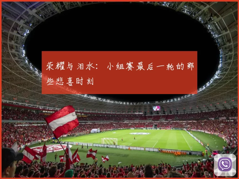荣耀与泪水：小组赛最后一轮的那些悲喜时刻