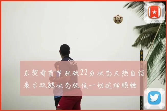 东契奇首节狂砍22分状态火热自信表示双腿状态极佳一切运转顺畅