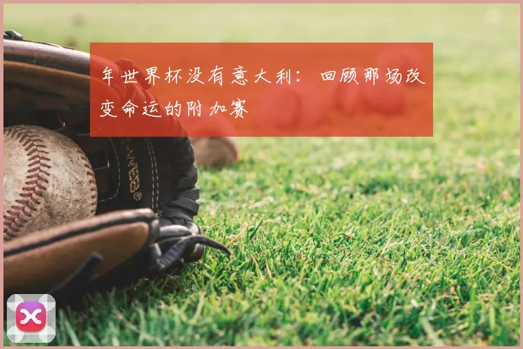 年世界杯没有意大利：回顾那场改变命运的附加赛