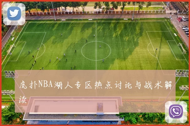 虎扑NBA湖人专区热点讨论与战术解读