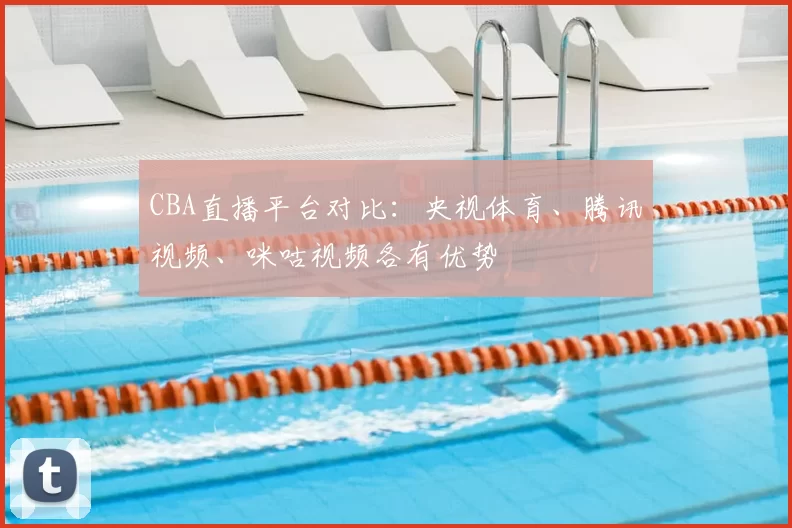 CBA直播平台对比：央视体育、腾讯视频、咪咕视频各有优势