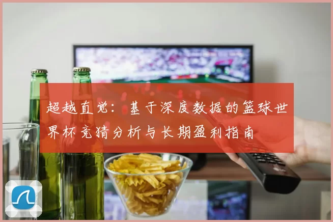 超越直觉：基于深度数据的篮球世界杯竞猜分析与长期盈利指南