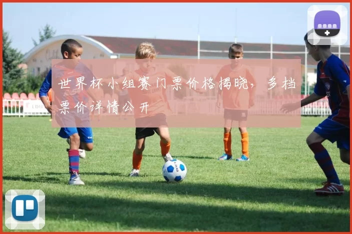 世界杯小组赛门票价格揭晓，多档票价详情公开
